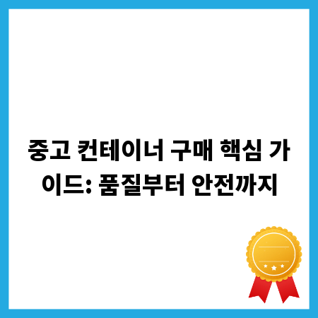 중고 컨테이너 구매 핵심 가이드: 품질부터 안전까지