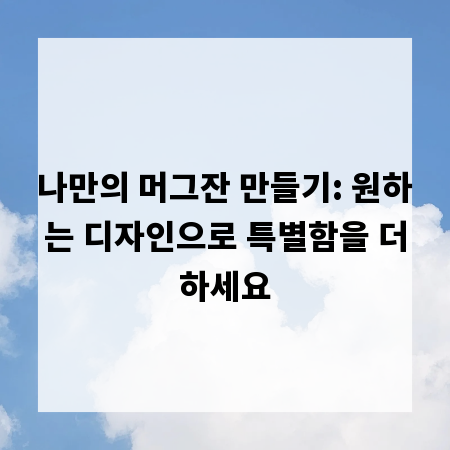 나만의 머그잔 만들기: 원하는 디자인으로 특별함을 더하세요