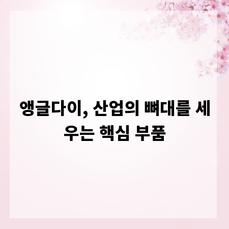 앵글다이, 산업의 뼈대를 세우는 핵심 부품