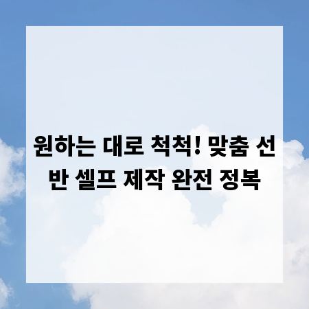 원하는 대로 척척! 맞춤 선반 셀프 제작 완전 정복