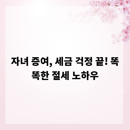자녀 증여, 세금 걱정 끝! 똑똑한 절세 노하우