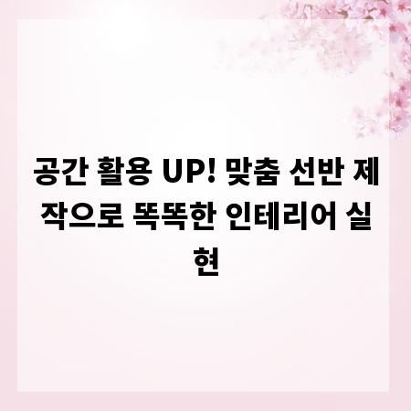 공간 활용 UP! 맞춤 선반 제작으로 똑똑한 인테리어 실현