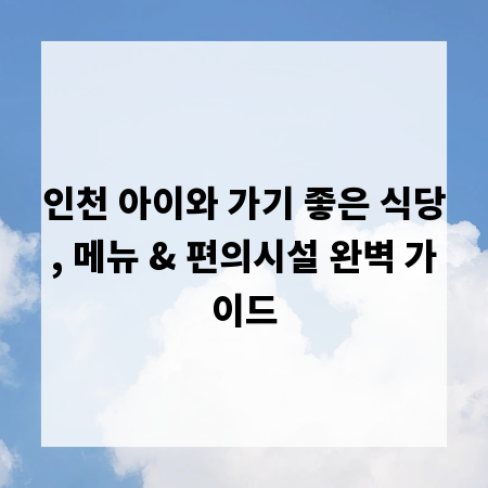 인천 아이와 가기 좋은 식당, 메뉴 & 편의시설 완벽 가이드