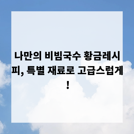 나만의 비빔국수 황금레시피, 특별 재료로 고급스럽게!
