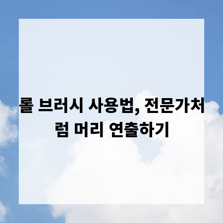 롤 브러시 사용법, 전문가처럼 머리 연출하기