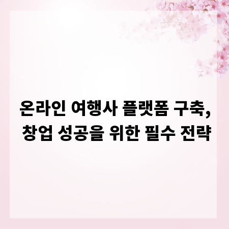 온라인 여행사 플랫폼 구축, 창업 성공을 위한 필수 전략